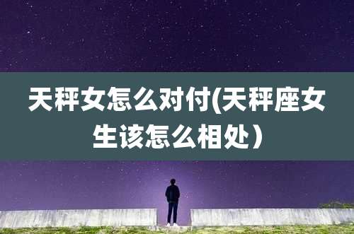 天秤女怎么对付(天秤座女生该怎么相处）
