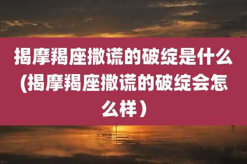 揭摩羯座撒谎的破绽是什么(揭摩羯座撒谎的破绽会怎么样）