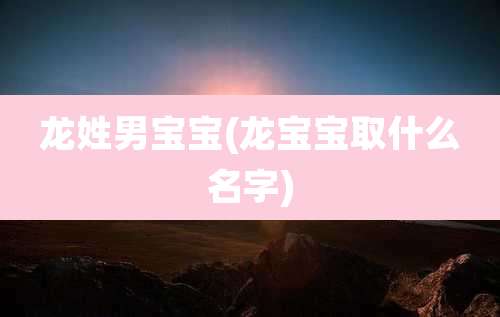 龙姓男宝宝(龙宝宝取什么名字)