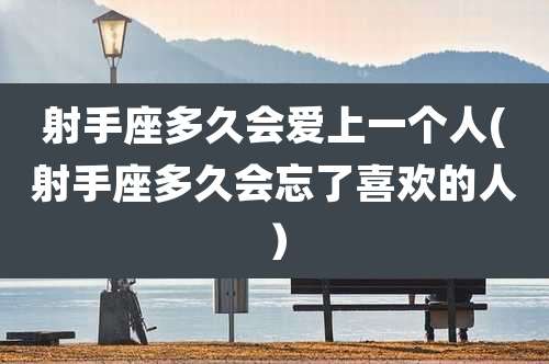 射手座多久会爱上一个人(射手座多久会忘了喜欢的人)