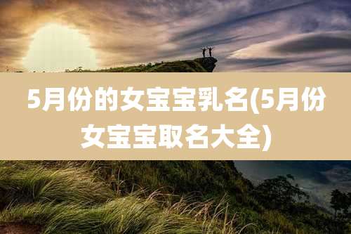 5月份的女宝宝乳名(5月份女宝宝取名大全)