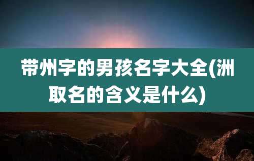 带州字的男孩名字大全(洲取名的含义是什么)