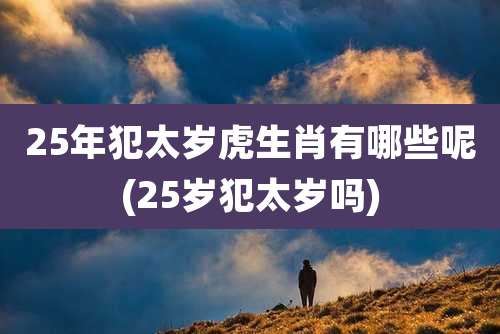 25年犯太岁虎生肖有哪些呢(25岁犯太岁吗)