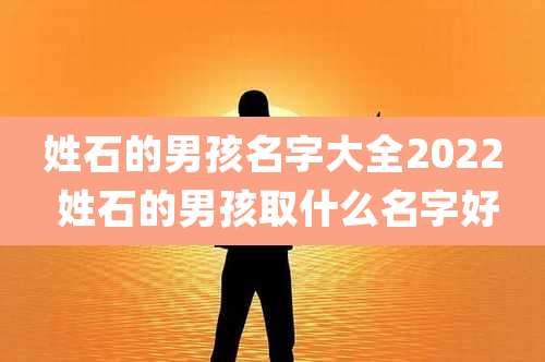 姓石的男孩名字大全2022 姓石的男孩取什么名字好