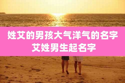 姓艾的男孩大气洋气的名字 艾姓男生起名字