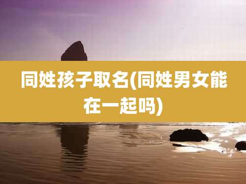 同姓孩子取名(同姓男女能在一起吗)