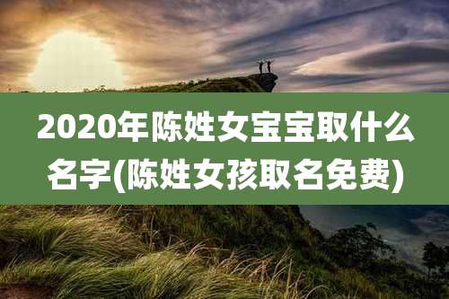 2020年陈姓女宝宝取什么名字(陈姓女孩取名免费)