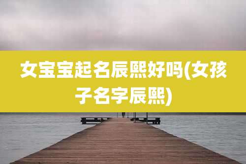 女宝宝起名辰熙好吗(女孩子名字辰熙)