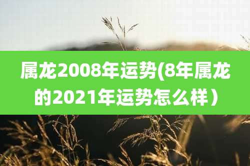 属龙2008年运势(8年属龙的2021年运势怎么样)