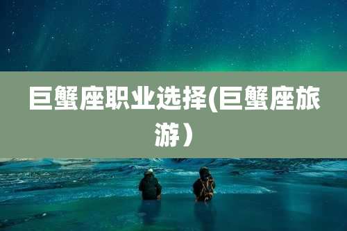 巨蟹座职业选择(巨蟹座旅游）