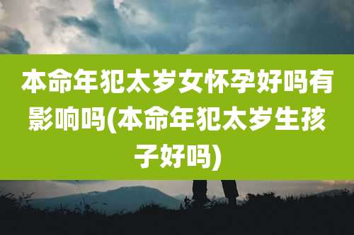 本命年犯太岁女怀孕好吗有影响吗(本命年犯太岁生孩子好吗)