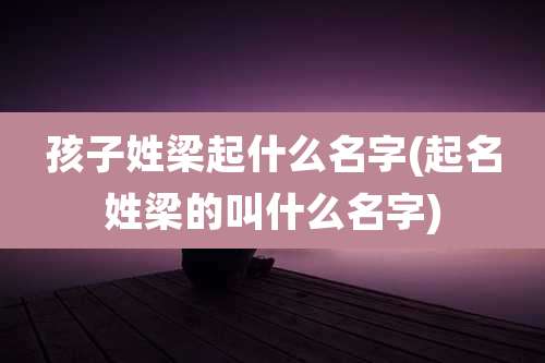 孩子姓梁起什么名字(起名姓梁的叫什么名字)