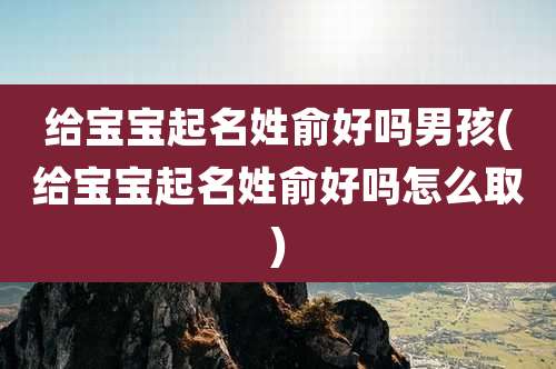 给宝宝起名姓俞好吗男孩(给宝宝起名姓俞好吗怎么取)