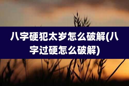 八字硬犯太岁怎么破解(八字过硬怎么破解)