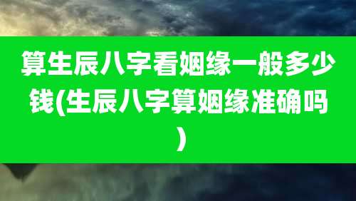 算生辰八字看姻缘一般多少钱(生辰八字算姻缘准确吗)