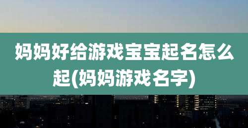 妈妈好给游戏宝宝起名怎么起(妈妈游戏名字)