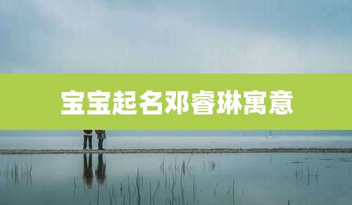 宝宝起名邓睿琳寓意