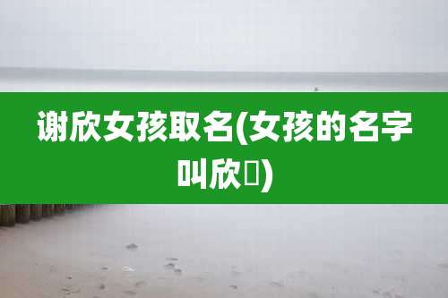 谢欣女孩取名(女孩的名字叫欣玥)