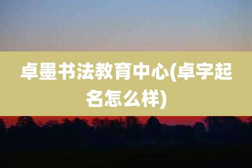 卓墨书法教育中心(卓字起名怎么样)