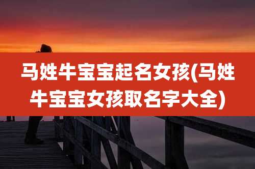 马姓牛宝宝起名女孩(马姓牛宝宝女孩取名字大全)