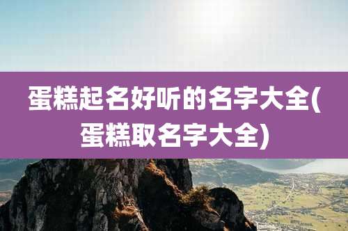蛋糕起名好听的名字大全(蛋糕取名字大全)