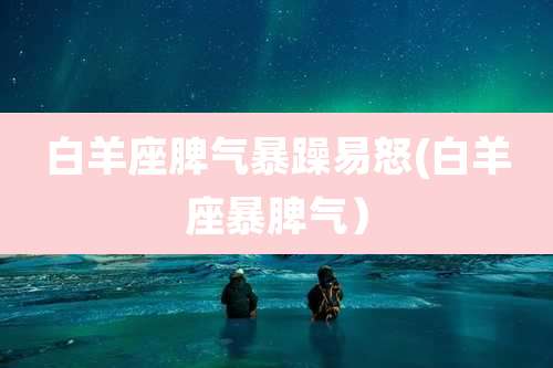 白羊座脾气暴躁易怒(白羊座暴脾气）