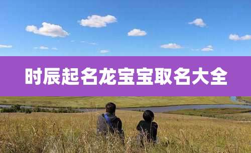 时辰起名龙宝宝取名大全