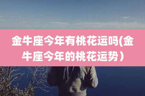 金牛座今年有桃花运吗(金牛座今年的桃花运势)