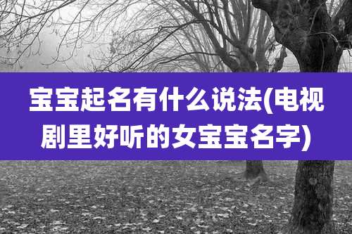 宝宝起名有什么说法(电视剧里好听的女宝宝名字)