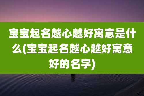 宝宝起名越心越好寓意是什么(宝宝起名越心越好寓意好的名字)