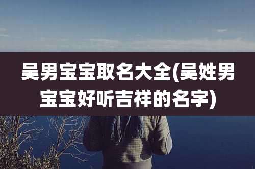 吴男宝宝取名大全(吴姓男宝宝好听吉祥的名字)