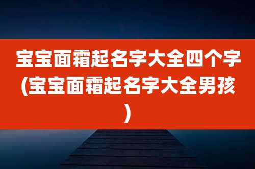 宝宝面霜起名字大全四个字(宝宝面霜起名字大全男孩)