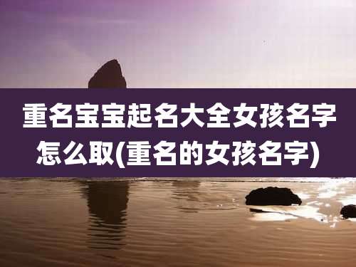 重名宝宝起名大全女孩名字怎么取(重名的女孩名字)