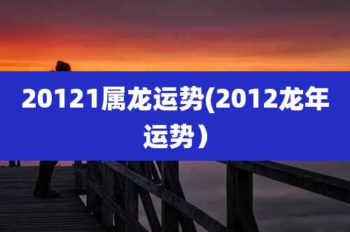 20121属龙运势(2012龙年运势）