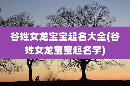 谷姓女龙宝宝起名大全(谷姓女龙宝宝起名字)