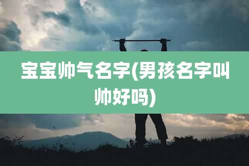 宝宝帅气名字(男孩名字叫帅好吗)