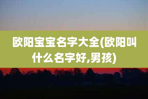 欧阳宝宝名字大全(欧阳叫什么名字好,男孩)