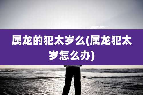 属龙的犯太岁么(属龙犯太岁怎么办)