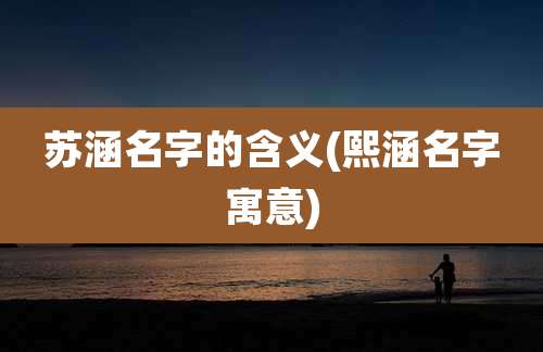 苏涵名字的含义(熙涵名字寓意)