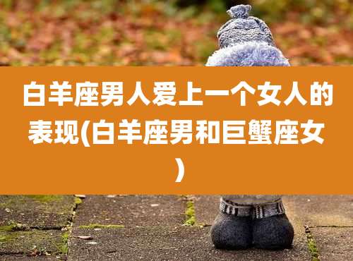 白羊座男人爱上一个女人的表现(白羊座男和巨蟹座女）