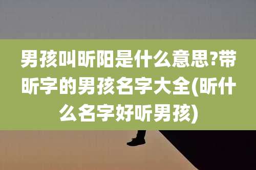 男孩叫昕阳是什么意思?带昕字的男孩名字大全(昕什么名字好听男孩)