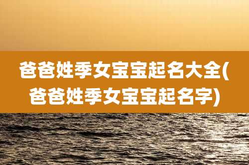 爸爸姓季女宝宝起名大全(爸爸姓季女宝宝起名字)