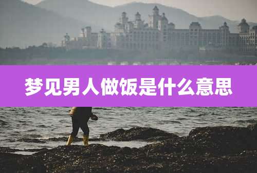 梦见男人做饭是什么意思