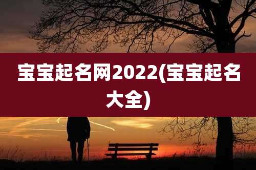 宝宝起名网2022(宝宝起名大全)