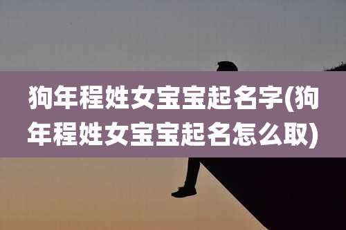 狗年程姓女宝宝起名字(狗年程姓女宝宝起名怎么取)