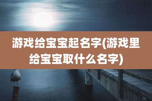 游戏给宝宝起名字(游戏里给宝宝取什么名字)