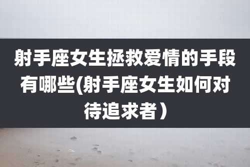 射手座女生拯救爱情的手段有哪些(射手座女生如何对待追求者）