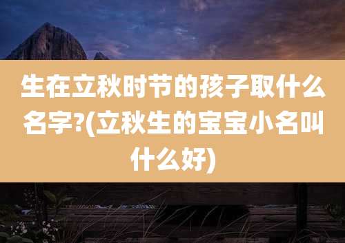 生在立秋时节的孩子取什么名字?(立秋生的宝宝小名叫什么好)