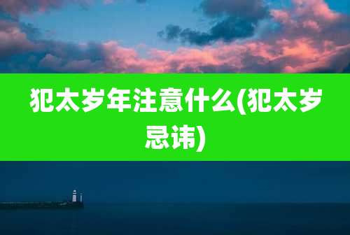 犯太岁年注意什么(犯太岁忌讳)