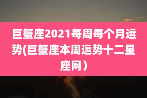 巨蟹座2021每周每个月运势(巨蟹座本周运势十二星座网）